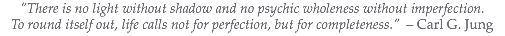 "There is no light without shadow and no psychic wholeness without imperfection. To round itself out, life calls not for perfection, but for completeness." – Carl G. Jung